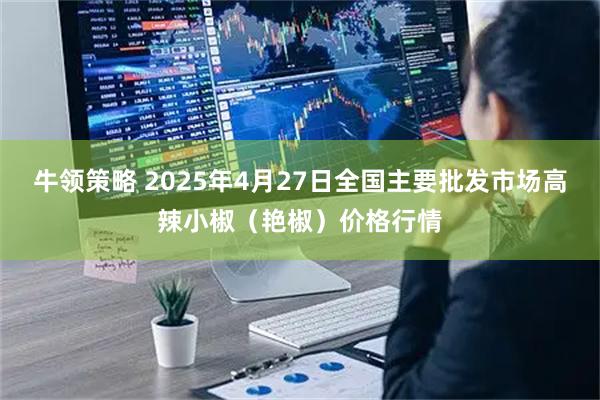 牛领策略 2025年4月27日全国主要批发市场高辣小椒（艳椒）价格行情