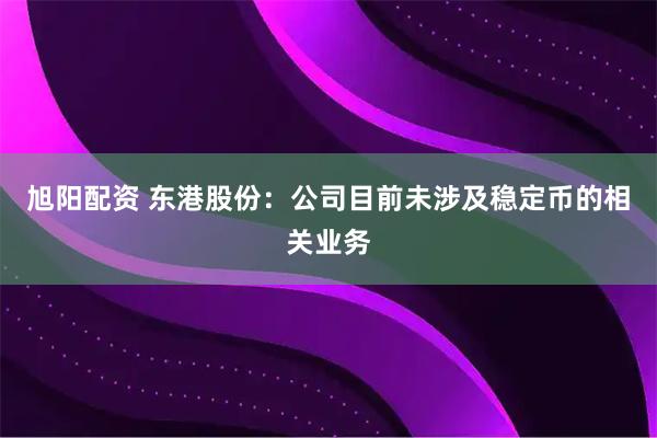 旭阳配资 东港股份：公司目前未涉及稳定币的相关业务
