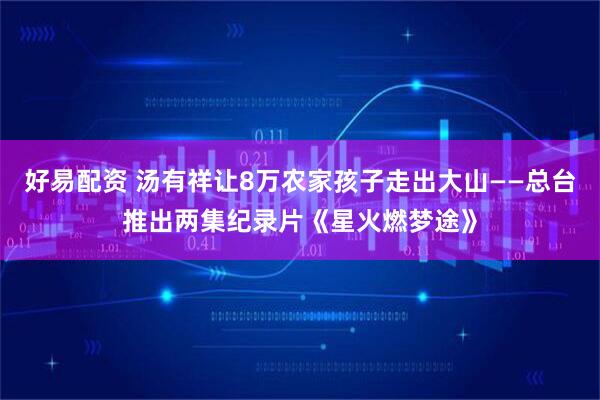 好易配资 汤有祥让8万农家孩子走出大山——总台推出两集纪录片《星火燃梦途》