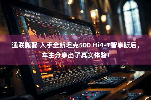 通联随配 入手全新坦克500 Hi4-T智享版后，车主分享出了真实体验！