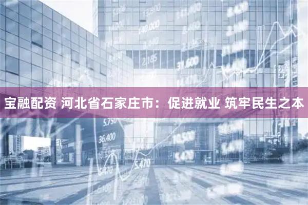 宝融配资 河北省石家庄市：促进就业&#32;筑牢民生之本