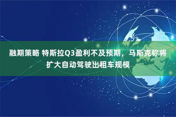 融期策略 特斯拉Q3盈利不及预期，马斯克称将扩大自动驾驶出租车规模