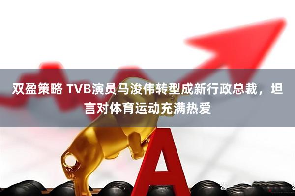 双盈策略 TVB演员马浚伟转型成新行政总裁，坦言对体育运动充满热爱