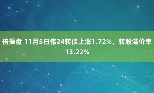 倍操盘 11月5日伟24转债上涨1.72%，转股溢价率13.22%