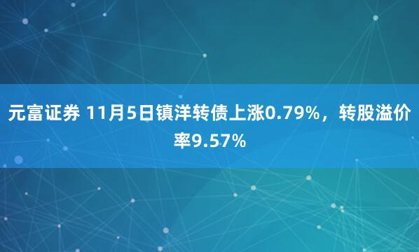 元富证券 11月5日镇洋转债上涨0.79%，转股溢价率9.57%