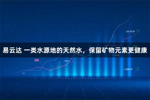 易云达 一类水源地的天然水，保留矿物元素更健康