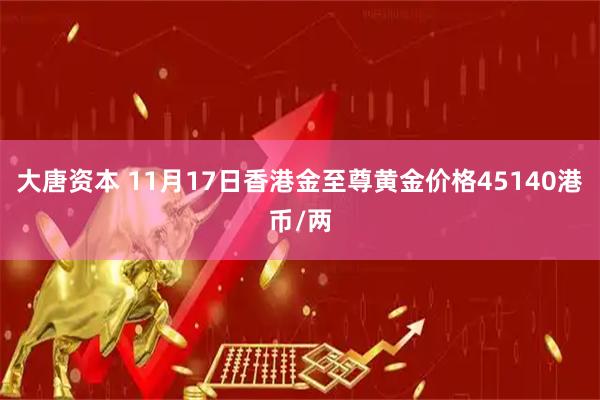 大唐资本 11月17日香港金至尊黄金价格45140港币/两