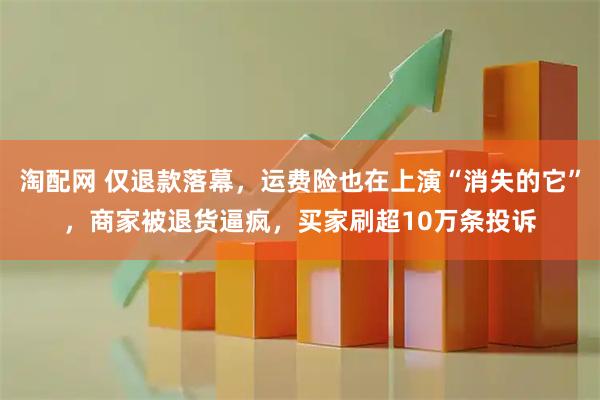 淘配网 仅退款落幕，运费险也在上演“消失的它”，商家被退货逼疯，买家刷超10万条投诉