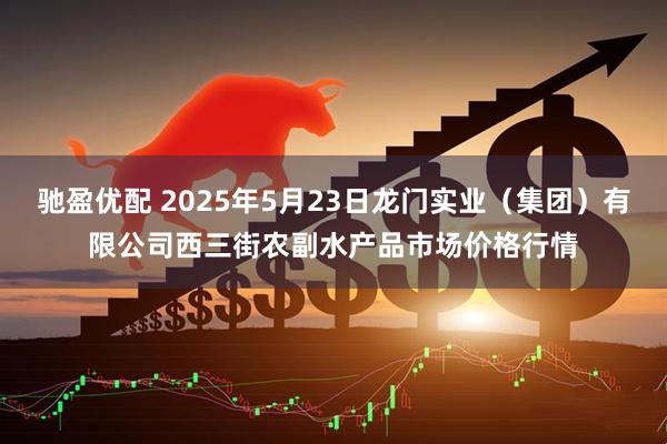 驰盈优配 2025年5月23日龙门实业（集团）有限公司西三街农副水产品市场价格行情