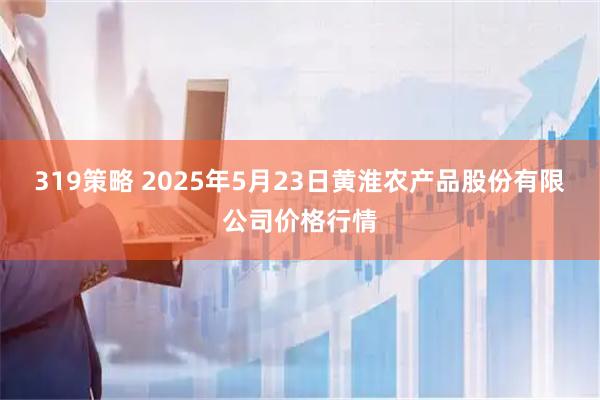 319策略 2025年5月23日黄淮农产品股份有限公司价格行情