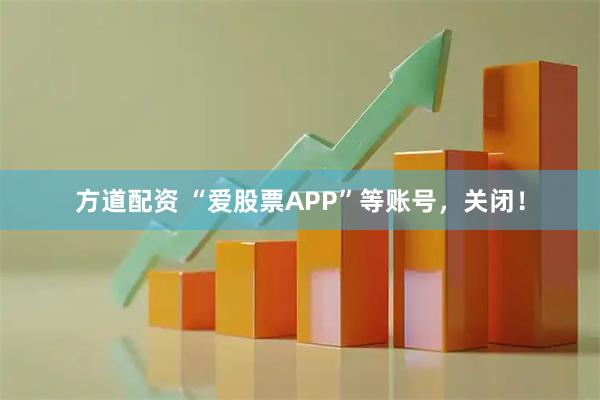 方道配资 “爱股票APP”等账号，关闭！