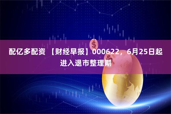 配亿多配资 【财经早报】000622，6月25日起进入退市整理期