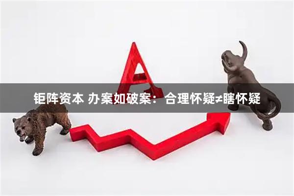 钜阵资本 办案如破案：合理怀疑≠瞎怀疑