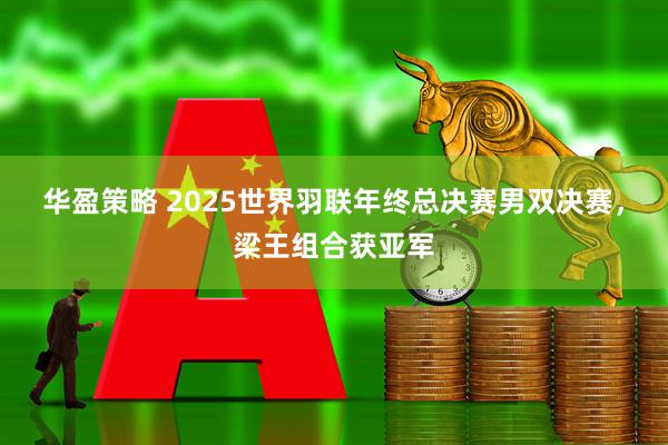 华盈策略 2025世界羽联年终总决赛男双决赛，梁王组合获亚军