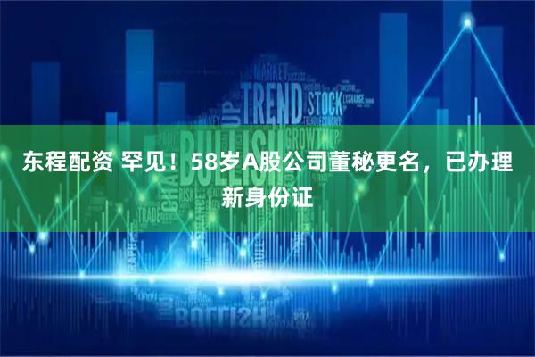 东程配资 罕见！58岁A股公司董秘更名，已办理新身份证
