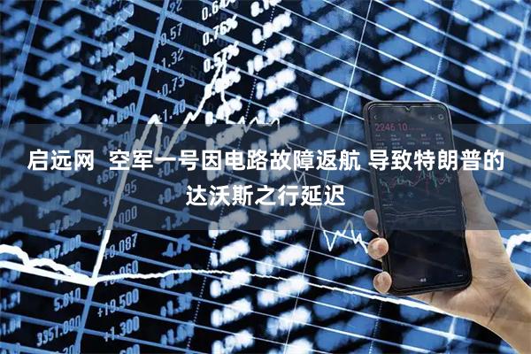 启远网  空军一号因电路故障返航 导致特朗普的达沃斯之行延迟
