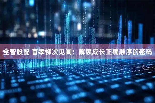 全智股配 首孝悌次见闻：解锁成长正确顺序的密码
