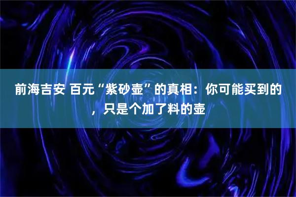 前海吉安 百元“紫砂壶”的真相：你可能买到的，只是个加了料的壶