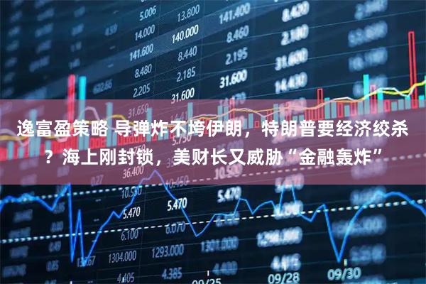 逸富盈策略 导弹炸不垮伊朗，特朗普要经济绞杀？海上刚封锁，美财长又威胁“金融轰炸”