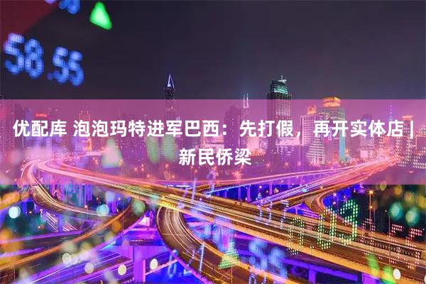 优配库 泡泡玛特进军巴西：先打假，再开实体店 | 新民侨梁
