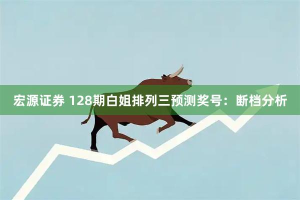 宏源证券 128期白姐排列三预测奖号：断档分析