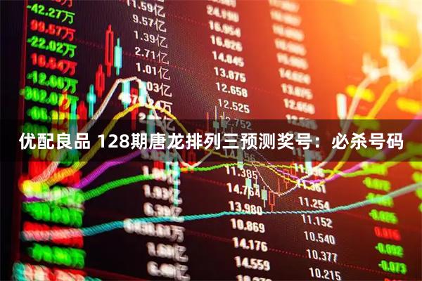 优配良品 128期唐龙排列三预测奖号：必杀号码